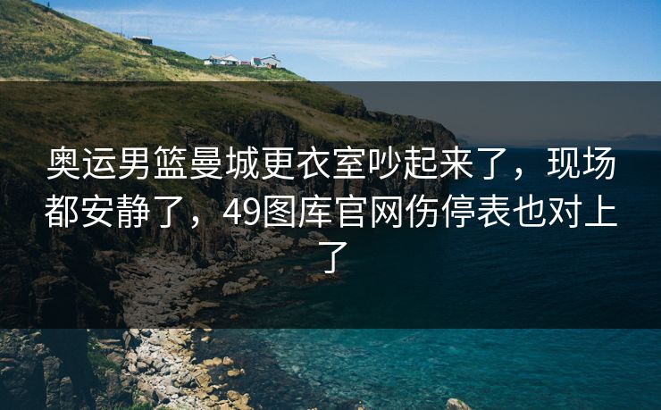 奥运男篮曼城更衣室吵起来了,现场都安静了,49图库官网伤停表也对上了 奥运男篮曼城更衣室吵起来了,现场都安静了,49图库官网伤停表也对上了