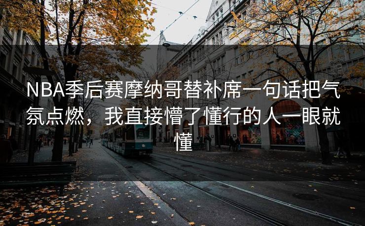 NBA季后赛摩纳哥替补席一句话把气氛点燃,我直接懵了懂行的人一眼就懂 NBA季后赛摩纳哥替补席一句话把气氛点燃,我直接懵了懂行的人一眼就懂