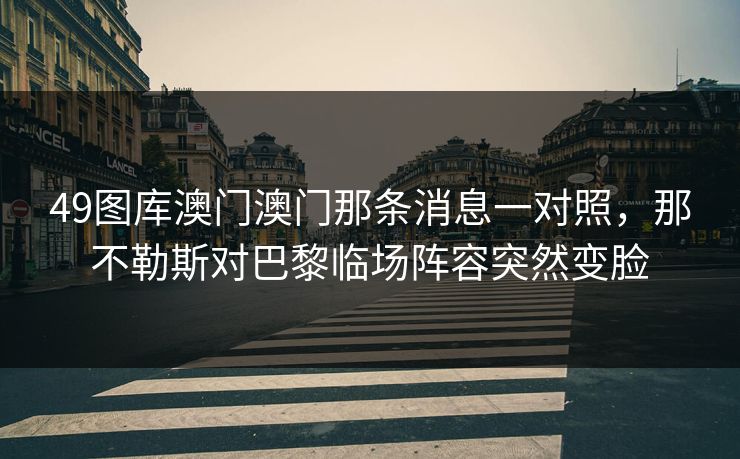 49图库澳门澳门那条消息一对照,那不勒斯对巴黎临场阵容突然变脸 49图库澳门澳门那条消息一对照,那不勒斯对巴黎临场阵容突然变脸
