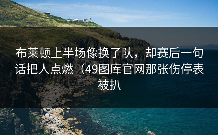 布莱顿上半场像换了队，却赛后一句话把人点燃（49图库官网那张伤停表被扒