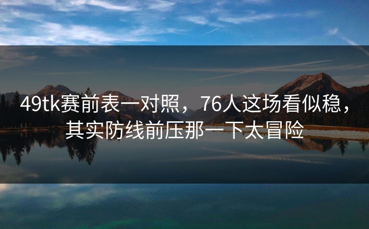 49tk赛前表一对照，76人这场看似稳，其实防线前压那一下太冒险