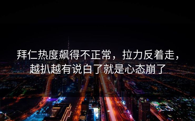 拜仁热度飙得不正常，拉力反着走，越扒越有说白了就是心态崩了
