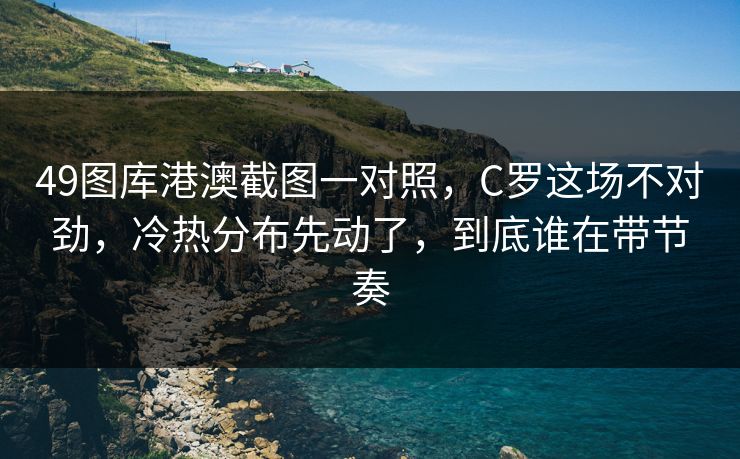 49图库港澳截图一对照，C罗这场不对劲，冷热分布先动了，到底谁在带节奏