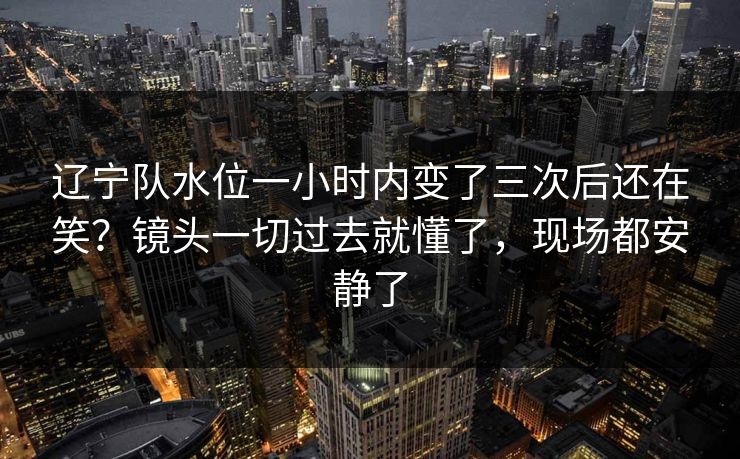 辽宁队水位一小时内变了三次后还在笑?镜头一切过去就懂了,现场都安静了 辽宁队水位一小时内变了三次后还在笑?镜头一切过去就懂了,现场都安静了