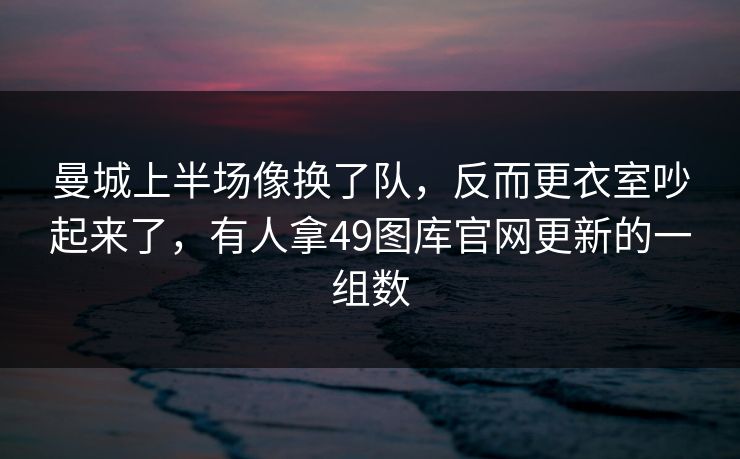 曼城上半场像换了队，反而更衣室吵起来了，有人拿49图库官网更新的一组数
