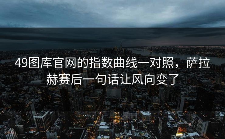 49图库官网的指数曲线一对照，萨拉赫赛后一句话让风向变了