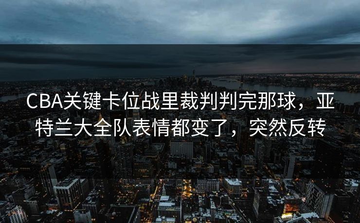 CBA关键卡位战里裁判判完那球，亚特兰大全队表情都变了，突然反转