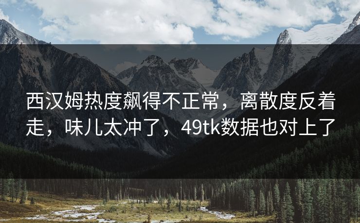 西汉姆热度飙得不正常，离散度反着走，味儿太冲了，49tk数据也对上了