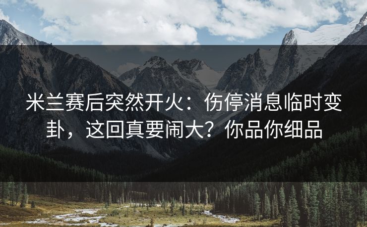 米兰赛后突然开火：伤停消息临时变卦，这回真要闹大？你品你细品