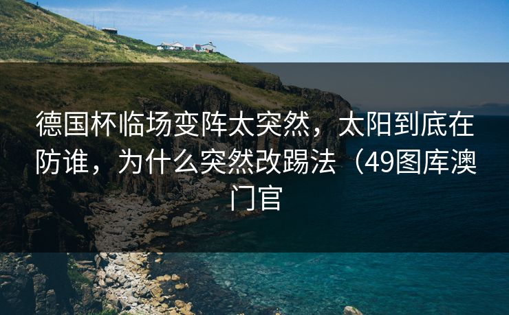 德国杯临场变阵太突然，太阳到底在防谁，为什么突然改踢法（49图库澳门官