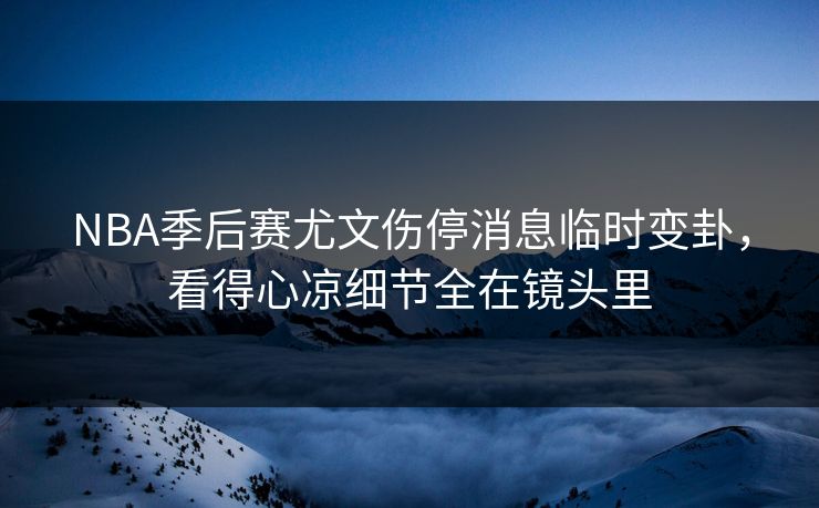 NBA季后赛尤文伤停消息临时变卦，看得心凉细节全在镜头里