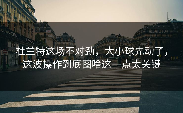 杜兰特这场不对劲，大小球先动了，这波操作到底图啥这一点太关键