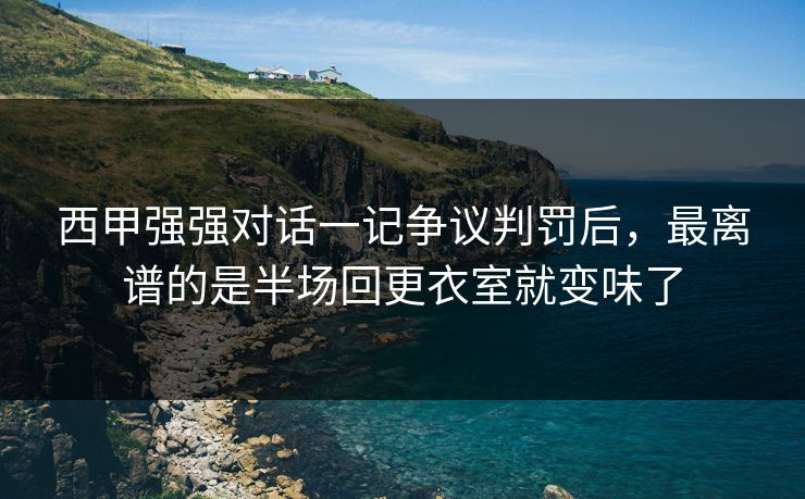 西甲强强对话一记争议判罚后，最离谱的是半场回更衣室就变味了