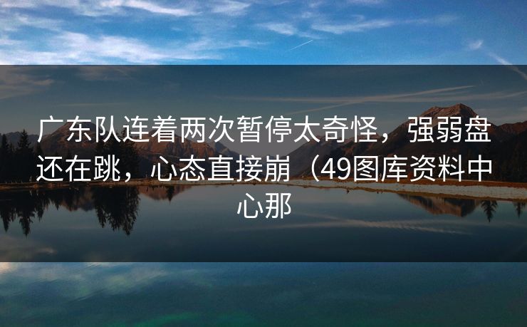 广东队连着两次暂停太奇怪，强弱盘还在跳，心态直接崩（49图库资料中心那