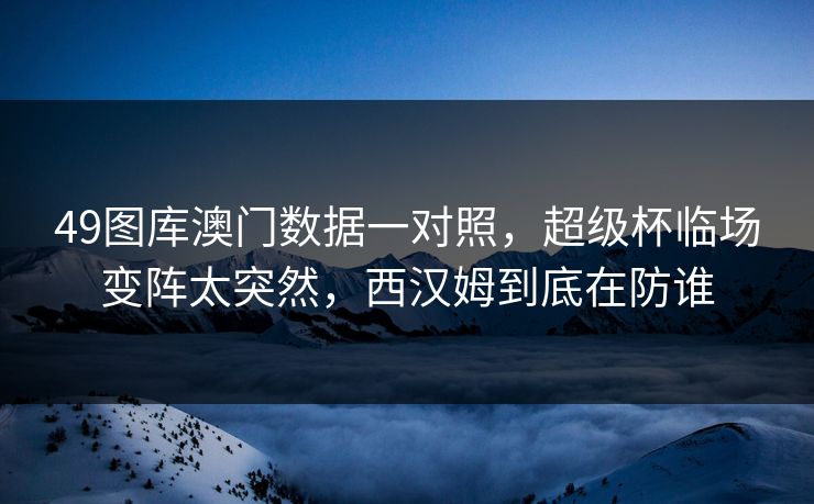 49图库澳门数据一对照，超级杯临场变阵太突然，西汉姆到底在防谁