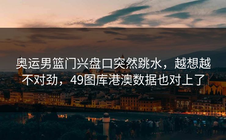 奥运男篮门兴盘口突然跳水，越想越不对劲，49图库港澳数据也对上了