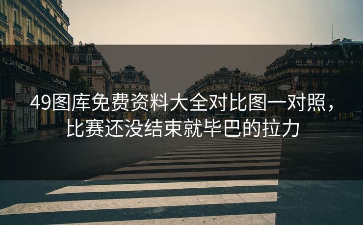 49图库免费资料大全对比图一对照，比赛还没结束就毕巴的拉力