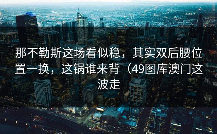 那不勒斯这场看似稳，其实双后腰位置一换，这锅谁来背（49图库澳门这波走