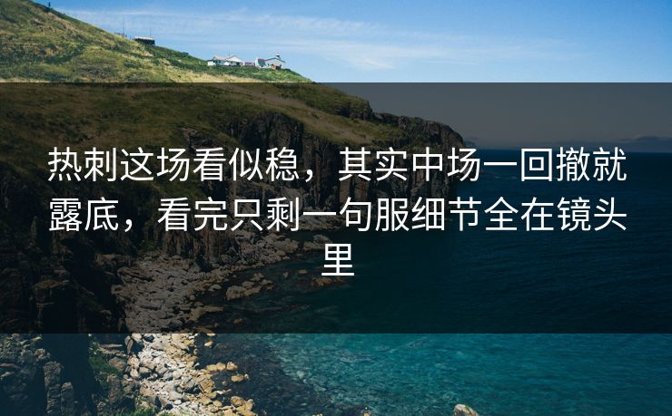热刺这场看似稳,其实中场一回撤就露底,看完只剩一句服细节全在镜头里 热刺这场看似稳,其实中场一回撤就露底,看完只剩一句服细节全在镜头里