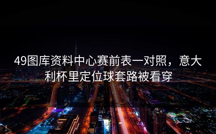 49图库资料中心赛前表一对照，意大利杯里定位球套路被看穿
