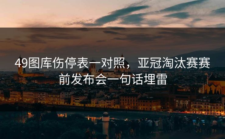 49图库伤停表一对照，亚冠淘汰赛赛前发布会一句话埋雷