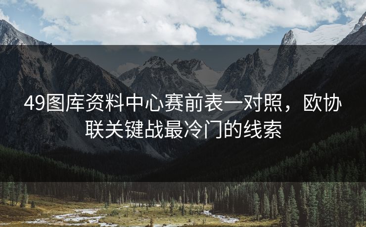 49图库资料中心赛前表一对照，欧协联关键战最冷门的线索