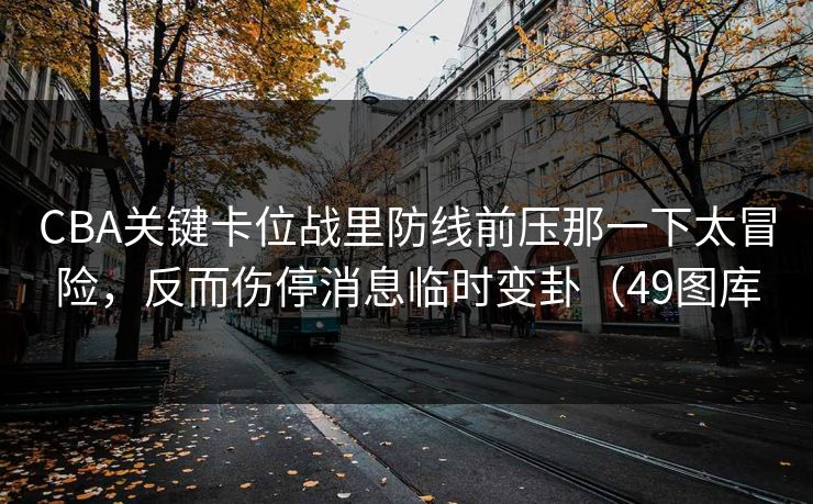 CBA关键卡位战里防线前压那一下太冒险，反而伤停消息临时变卦（49图库