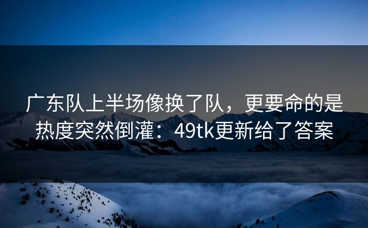 广东队上半场像换了队，更要命的是热度突然倒灌：49tk更新给了答案