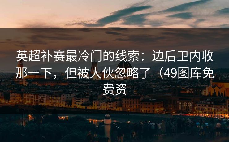 英超补赛最冷门的线索：边后卫内收那一下，但被大伙忽略了（49图库免费资