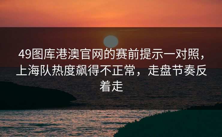 49图库港澳官网的赛前提示一对照，上海队热度飙得不正常，走盘节奏反着走