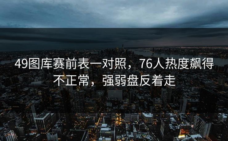 49图库赛前表一对照，76人热度飙得不正常，强弱盘反着走