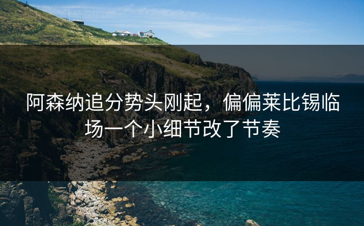 阿森纳追分势头刚起，偏偏莱比锡临场一个小细节改了节奏