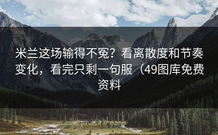 米兰这场输得不冤？看离散度和节奏变化，看完只剩一句服（49图库免费资料