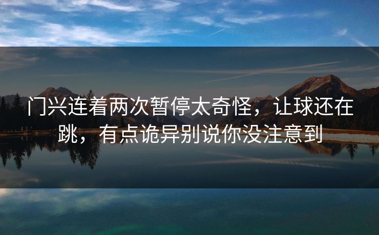 门兴连着两次暂停太奇怪，让球还在跳，有点诡异别说你没注意到
