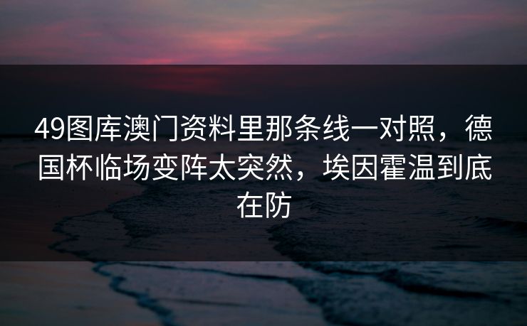 49图库澳门资料里那条线一对照，德国杯临场变阵太突然，埃因霍温到底在防
