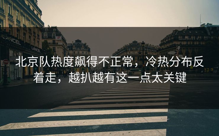 北京队热度飙得不正常，冷热分布反着走，越扒越有这一点太关键