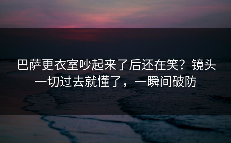 巴萨更衣室吵起来了后还在笑?镜头一切过去就懂了,一瞬间破防 巴萨更衣室吵起来了后还在笑?镜头一切过去就懂了,一瞬间破防