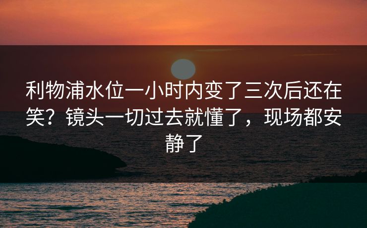 利物浦水位一小时内变了三次后还在笑？镜头一切过去就懂了，现场都安静了