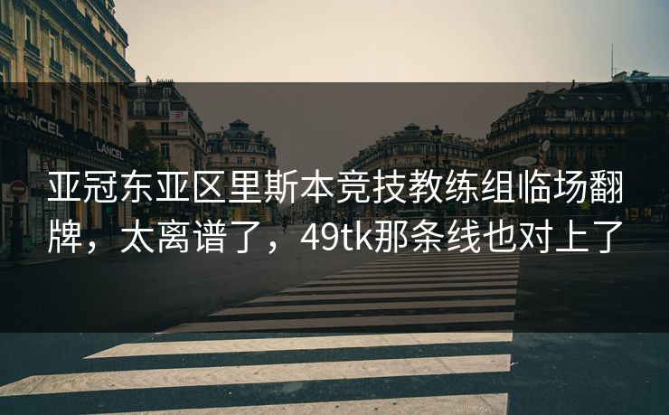 亚冠东亚区里斯本竞技教练组临场翻牌，太离谱了，49tk那条线也对上了