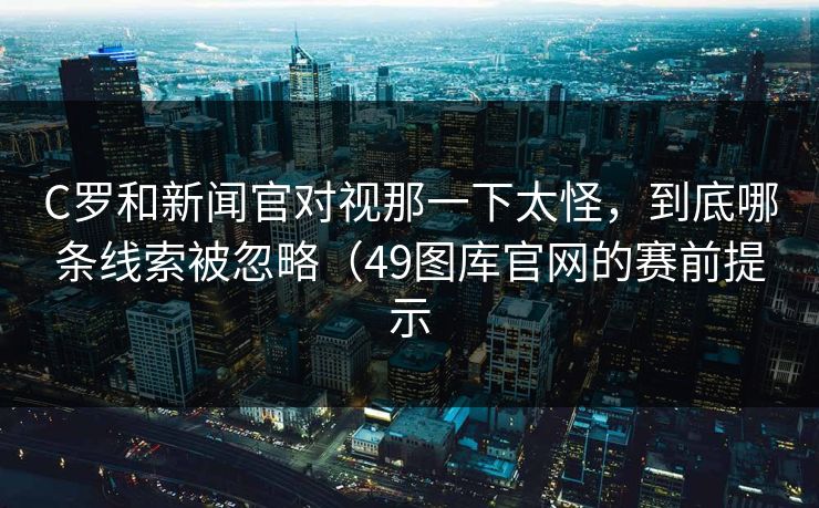 C罗和新闻官对视那一下太怪，到底哪条线索被忽略（49图库官网的赛前提示