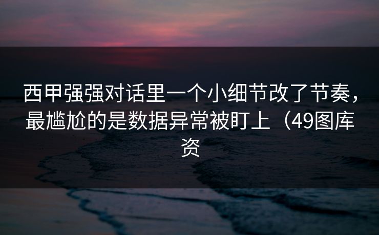 西甲强强对话里一个小细节改了节奏,最尴尬的是数据异常被盯上(49图库资 西甲强强对话里一个小细节改了节奏,最尴尬的是数据异常被盯上(49图库资