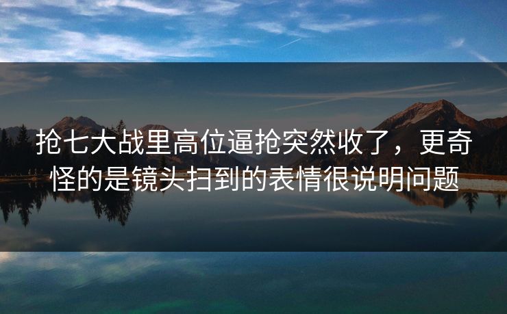 抢七大战里高位逼抢突然收了，更奇怪的是镜头扫到的表情很说明问题