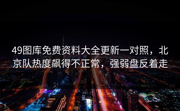 49图库免费资料大全更新一对照，北京队热度飙得不正常，强弱盘反着走