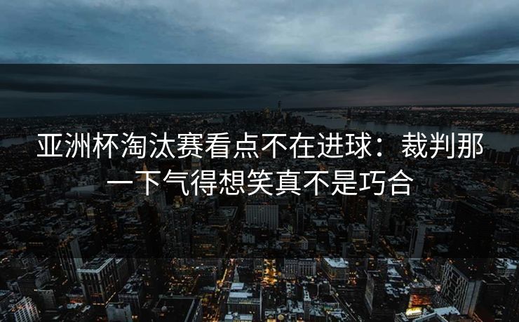亚洲杯淘汰赛看点不在进球：裁判那一下气得想笑真不是巧合