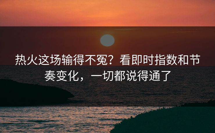 热火这场输得不冤？看即时指数和节奏变化，一切都说得通了