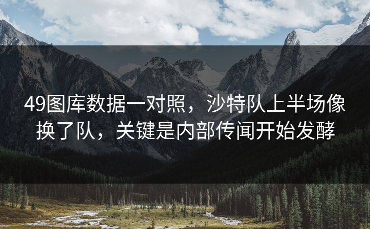 49图库数据一对照，沙特队上半场像换了队，关键是内部传闻开始发酵