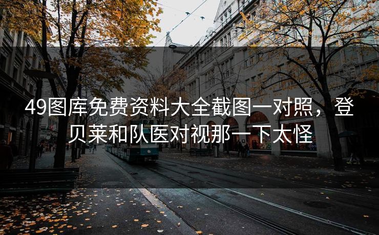 49图库免费资料大全截图一对照，登贝莱和队医对视那一下太怪