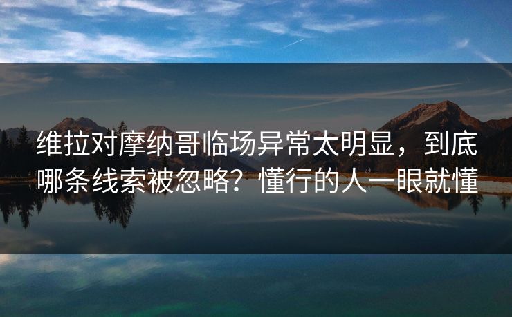 维拉对摩纳哥临场异常太明显，到底哪条线索被忽略？懂行的人一眼就懂