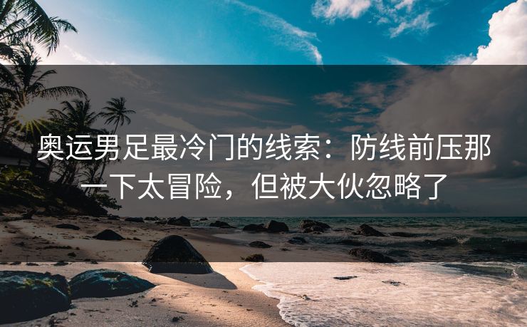 奥运男足最冷门的线索：防线前压那一下太冒险，但被大伙忽略了