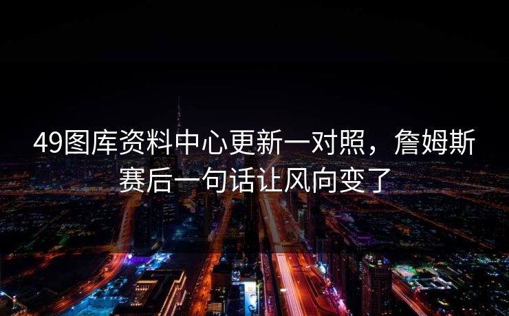 49图库资料中心更新一对照，詹姆斯赛后一句话让风向变了